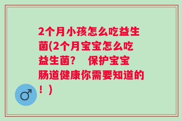 2个月小孩怎么吃益生菌(2个月宝宝怎么吃益生菌? 保护宝宝肠道健康你需要知道的!) 2个月小孩怎么吃益生菌(2个月宝宝怎么吃益生菌? 保护宝宝肠道健康你需要知道的!)