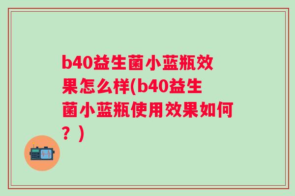 b40益生菌小蓝瓶效果怎么样(b40益生菌小蓝瓶使用效果如何?) b40益生菌小蓝瓶效果怎么样(b40益生菌小蓝瓶使用效果如何?)