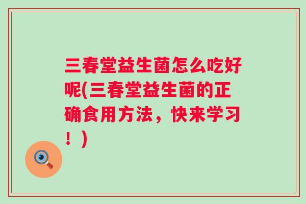 三春堂益生菌怎么吃好呢(三春堂益生菌的正确食用方法，快来学习！)