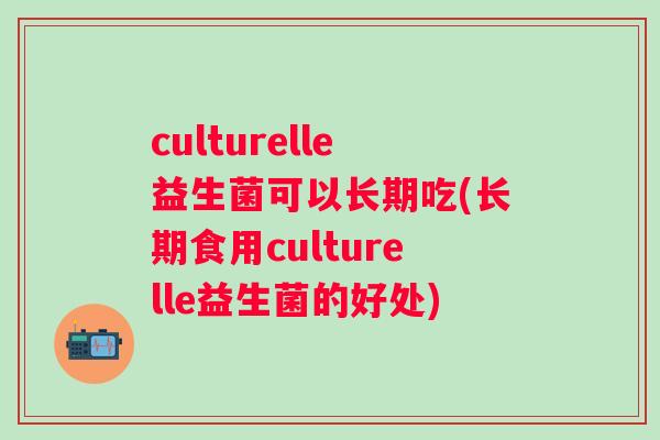 culturelle益生菌可以长期吃(长期食用culturelle益生菌的好处)