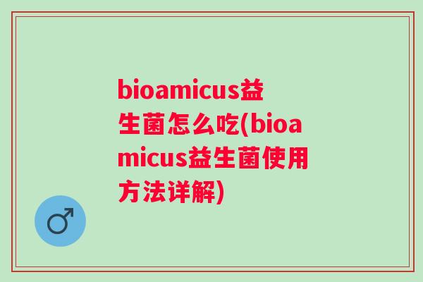 bioamicus益生菌怎么吃(bioamicus益生菌使用方法详解)