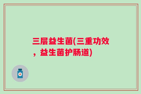三层益生菌(三重功效,益生菌护肠道) 三层益生菌(三重功效,益生菌护肠道)