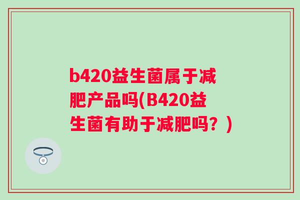 b420益生菌属于产品吗(B420益生菌有助于吗?) b420益生菌属于产品吗(B420益生菌有助于吗?)