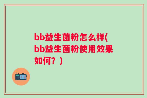 bb益生菌粉怎么样(bb益生菌粉使用效果如何?) bb益生菌粉怎么样(bb益生菌粉使用效果如何?)