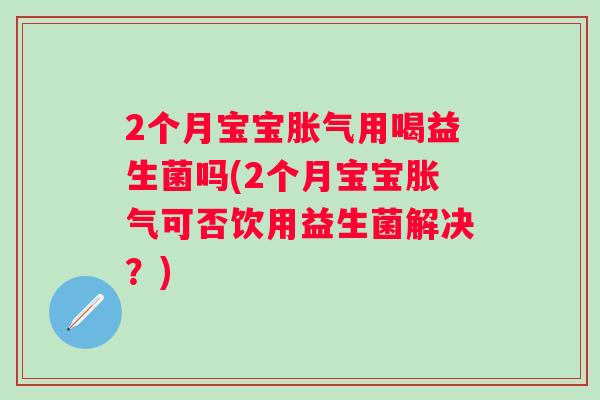 2个月宝宝胀气用喝益生菌吗(2个月宝宝胀气可否饮用益生菌解决？)