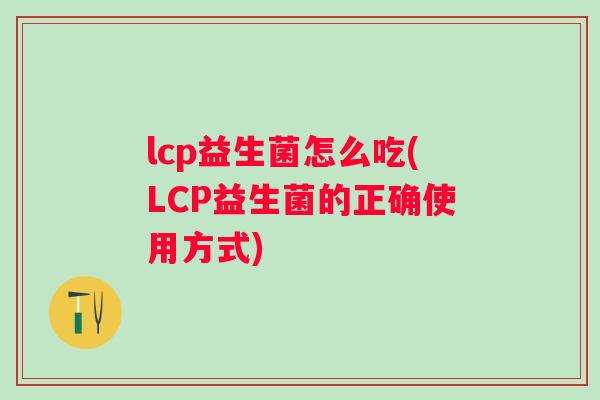 lcp益生菌怎么吃(LCP益生菌的正确使用方式)