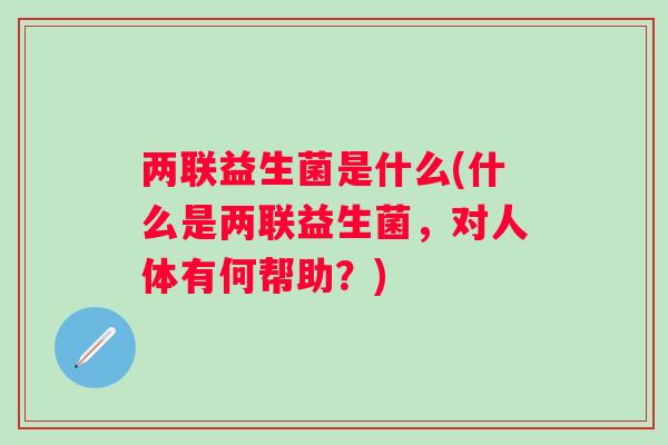 两联益生菌是什么(什么是两联益生菌,对人体有何帮助?) 两联益生菌是什么(什么是两联益生菌,对人体有何帮助?)
