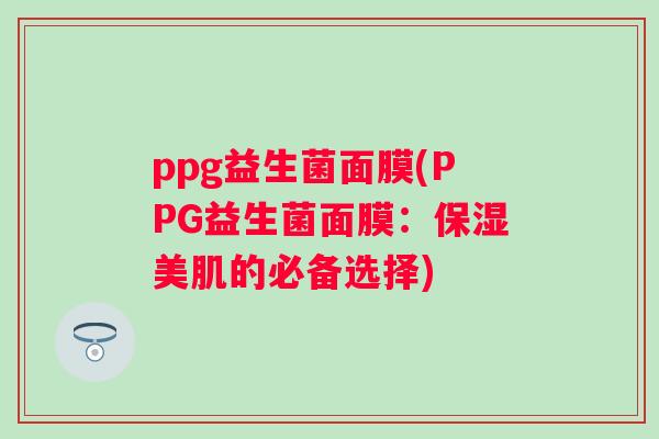 ppg益生菌面膜(PPG益生菌面膜:保湿美肌的必备选择) ppg益生菌面膜(PPG益生菌面膜:保湿美肌的必备选择)