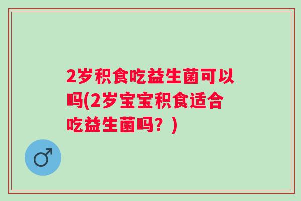 2岁积食吃益生菌可以吗(2岁宝宝积食适合吃益生菌吗?) 2岁积食吃益生菌可以吗(2岁宝宝积食适合吃益生菌吗?)