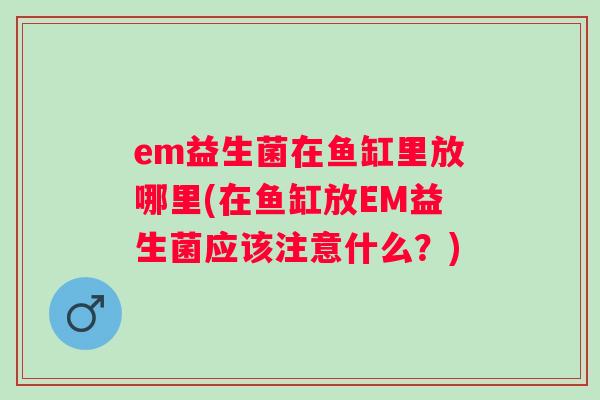 em益生菌在鱼缸里放哪里(在鱼缸放EM益生菌应该注意什么？)