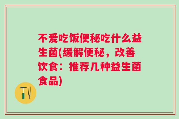 不爱吃饭吃什么益生菌(缓解，改善饮食：推荐几种益生菌食品)