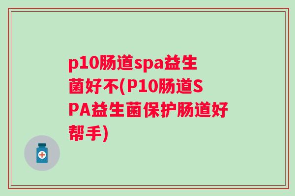p10肠道spa益生菌好不(P10肠道SPA益生菌保护肠道好帮手) p10肠道spa益生菌好不(P10肠道SPA益生菌保护肠道好帮手)