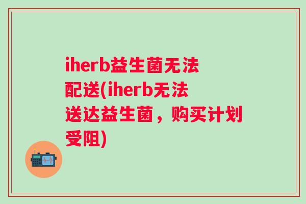 iherb益生菌无法配送(iherb无法送达益生菌，购买计划受阻)