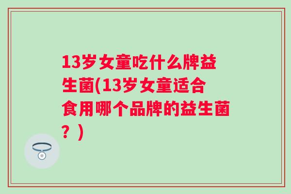 13岁女童吃什么牌益生菌(13岁女童适合食用哪个品牌的益生菌?) 13岁女童吃什么牌益生菌(13岁女童适合食用哪个品牌的益生菌?)