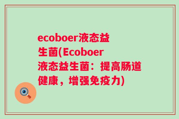 ecoboer液态益生菌(Ecoboer液态益生菌:提高肠道健康,增强力) ecoboer液态益生菌(Ecoboer液态益生菌:提高肠道健康,增强力)
