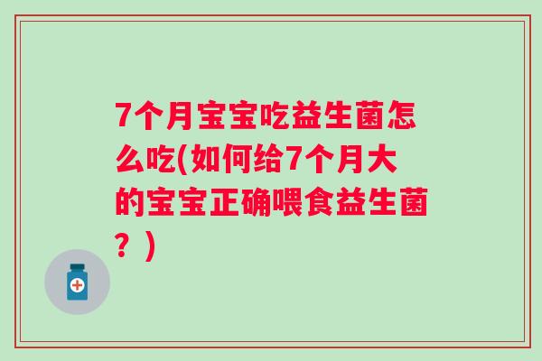 7个月宝宝吃益生菌怎么吃(如何给7个月大的宝宝正确喂食益生菌?) 7个月宝宝吃益生菌怎么吃(如何给7个月大的宝宝正确喂食益生菌?)