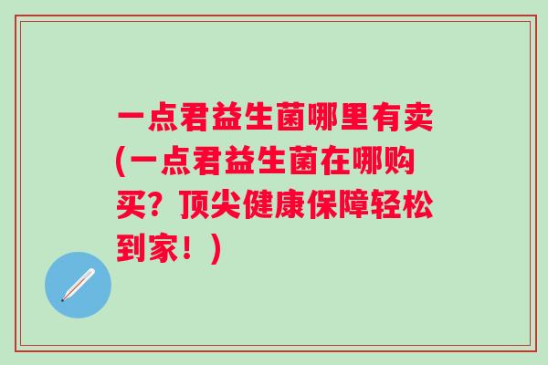 一点君益生菌哪里有卖(一点君益生菌在哪购买?健康保障轻松到家!) 一点君益生菌哪里有卖(一点君益生菌在哪购买?健康保障轻松到家!)