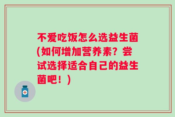 不爱吃饭怎么选益生菌(如何增加营养素？尝试选择适合自己的益生菌吧！)