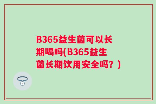 B365益生菌可以长期喝吗(B365益生菌长期饮用安全吗?) B365益生菌可以长期喝吗(B365益生菌长期饮用安全吗?)