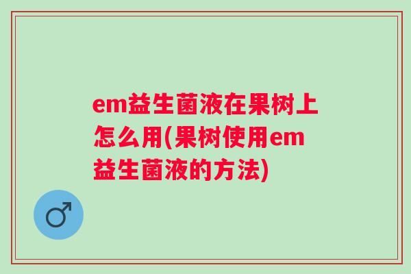 em益生菌液在果树上怎么用(果树使用em益生菌液的方法)