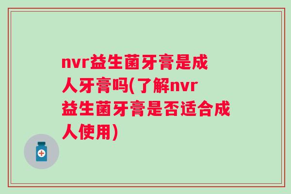 nvr益生菌牙膏是成人牙膏吗(了解nvr益生菌牙膏是否适合成人使用)
