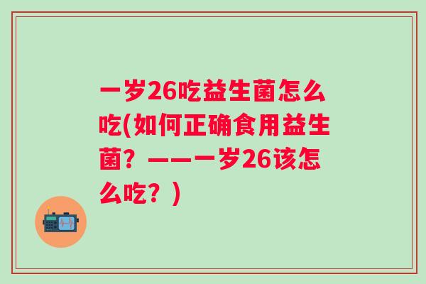 一岁26吃益生菌怎么吃(如何正确食用益生菌?——一岁26该怎么吃?) 一岁26吃益生菌怎么吃(如何正确食用益生菌?——一岁26该怎么吃?)