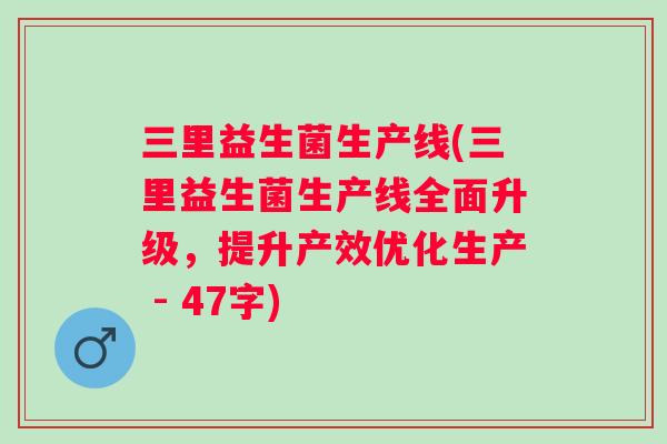 三里益生菌生产线(三里益生菌生产线全面升级,提升产效优化生产 - 47字) 三里益生菌生产线(三里益生菌生产线全面升级,提升产效优化生产 - 47字)