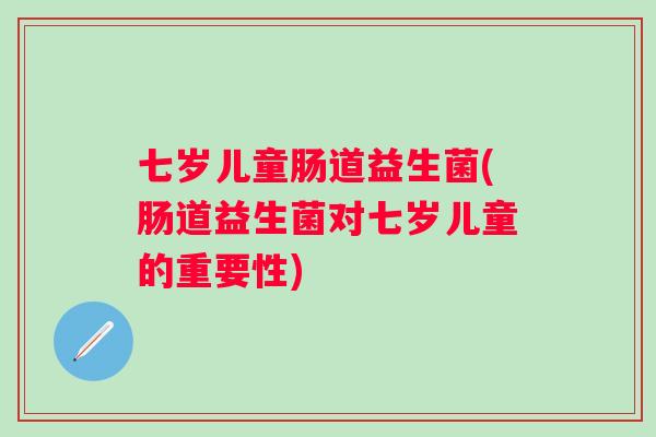 七岁儿童肠道益生菌(肠道益生菌对七岁儿童的重要性)
