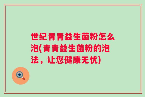 世纪青青益生菌粉怎么泡(青青益生菌粉的泡法,让您健康无忧) 世纪青青益生菌粉怎么泡(青青益生菌粉的泡法,让您健康无忧)