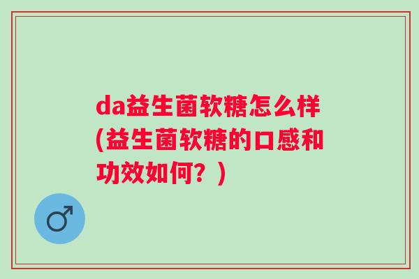da益生菌软糖怎么样(益生菌软糖的口感和功效如何？)