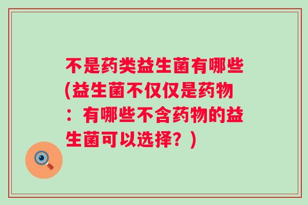 不是药类益生菌有哪些(益生菌不仅仅是：有哪些不含的益生菌可以选择？)