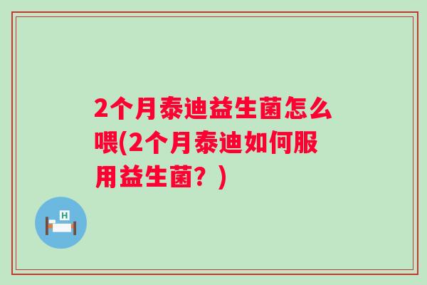 2个月泰迪益生菌怎么喂(2个月泰迪如何服用益生菌?) 2个月泰迪益生菌怎么喂(2个月泰迪如何服用益生菌?)