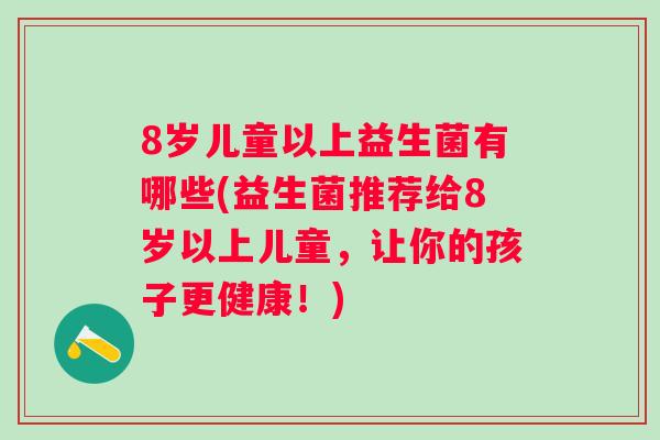 8岁儿童以上益生菌有哪些(益生菌推荐给8岁以上儿童，让你的孩子更健康！)