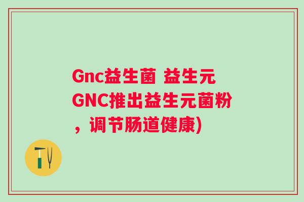 Gnc益生菌 益生元GNC推出益生元菌粉,调节肠道健康) Gnc益生菌 益生元GNC推出益生元菌粉,调节肠道健康)