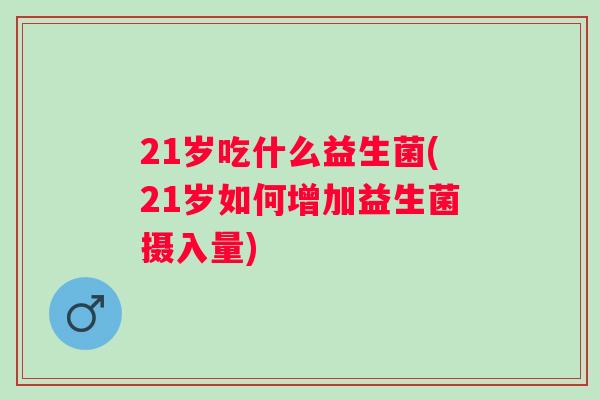 21岁吃什么益生菌(21岁如何增加益生菌摄入量)