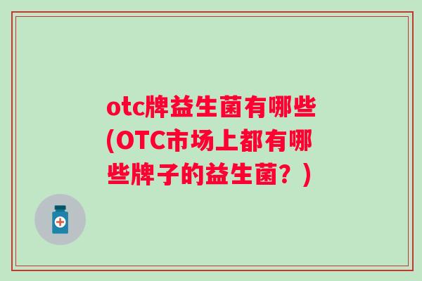otc牌益生菌有哪些(OTC市场上都有哪些牌子的益生菌?) otc牌益生菌有哪些(OTC市场上都有哪些牌子的益生菌?)