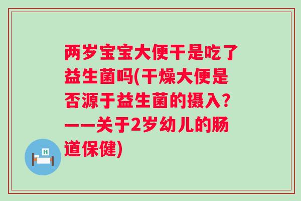 两岁宝宝大便干是吃了益生菌吗(干燥大便是否源于益生菌的摄入?——关于2岁幼儿的肠道保健) 两岁宝宝大便干是吃了益生菌吗(干燥大便是否源于益生菌的摄入?——关于2岁幼儿的肠道保健)