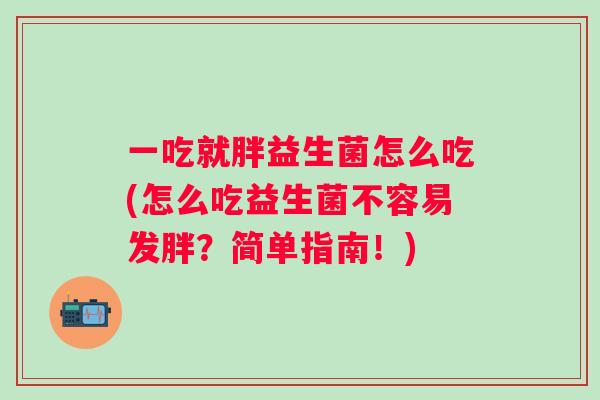 一吃就胖益生菌怎么吃(怎么吃益生菌不容易发胖?简单指南!) 一吃就胖益生菌怎么吃(怎么吃益生菌不容易发胖?简单指南!)