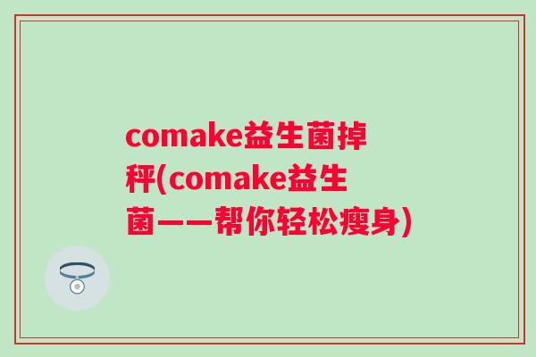 comake益生菌掉秤(comake益生菌——帮你轻松瘦身)