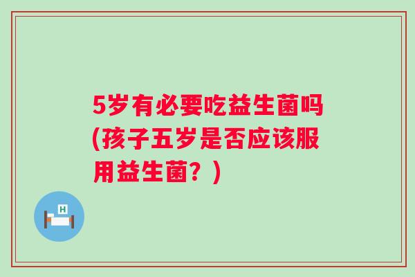 5岁有必要吃益生菌吗(孩子五岁是否应该服用益生菌?) 5岁有必要吃益生菌吗(孩子五岁是否应该服用益生菌?)