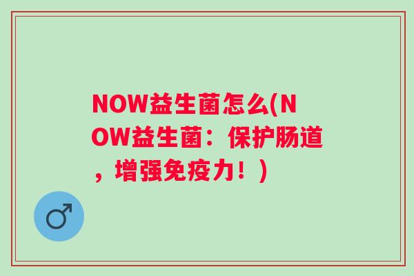 NOW益生菌怎么(NOW益生菌：保护肠道，增强力！)