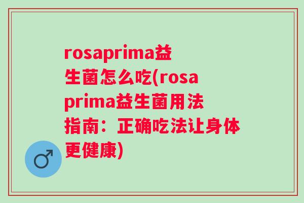rosaprima益生菌怎么吃(rosaprima益生菌用法指南:正确吃法让身体更健康) rosaprima益生菌怎么吃(rosaprima益生菌用法指南:正确吃法让身体更健康)