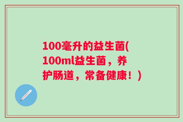 100毫升的益生菌(100ml益生菌,养护肠道,常备健康!) 100毫升的益生菌(100ml益生菌,养护肠道,常备健康!)