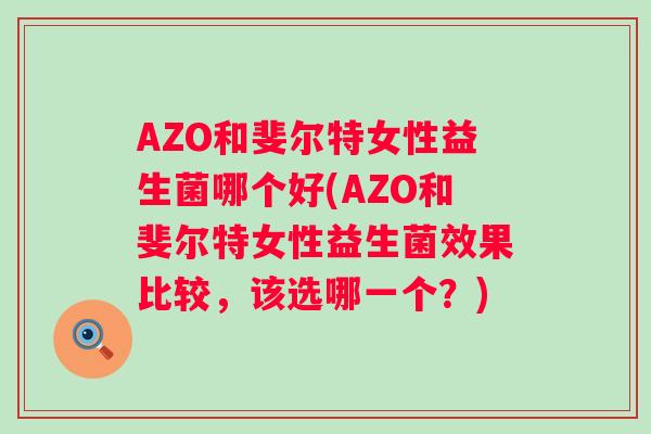 AZO和斐尔特女性益生菌哪个好(AZO和斐尔特女性益生菌效果比较,该选哪一个?) AZO和斐尔特女性益生菌哪个好(AZO和斐尔特女性益生菌效果比较,该选哪一个?)