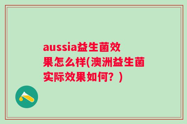 aussia益生菌效果怎么样(澳洲益生菌实际效果如何?) aussia益生菌效果怎么样(澳洲益生菌实际效果如何?)