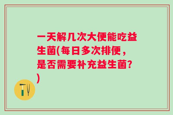 一天解几次大便能吃益生菌(每日多次排便,是否需要补充益生菌?) 一天解几次大便能吃益生菌(每日多次排便,是否需要补充益生菌?)