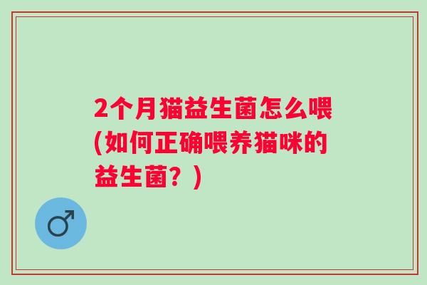 2个月猫益生菌怎么喂(如何正确喂养猫咪的益生菌?) 2个月猫益生菌怎么喂(如何正确喂养猫咪的益生菌?)