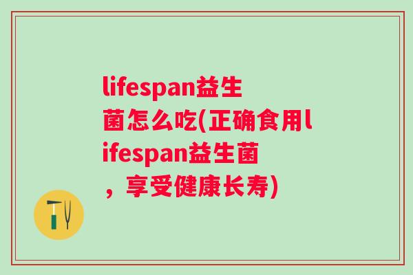 lifespan益生菌怎么吃(正确食用lifespan益生菌，享受健康长寿)