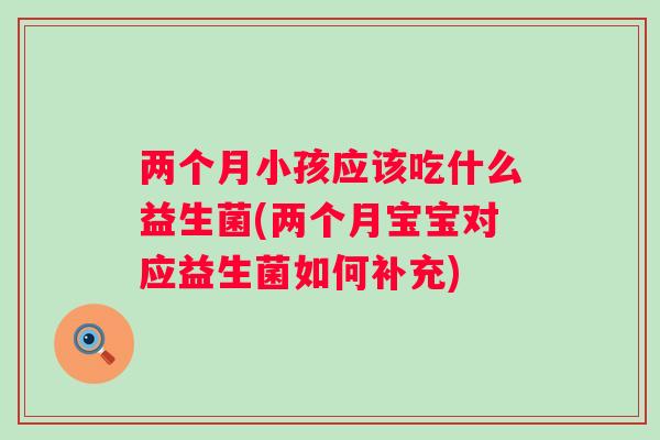 两个月小孩应该吃什么益生菌(两个月宝宝对应益生菌如何补充)