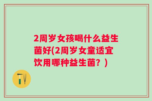 2周岁女孩喝什么益生菌好(2周岁女童适宜饮用哪种益生菌?) 2周岁女孩喝什么益生菌好(2周岁女童适宜饮用哪种益生菌?)
